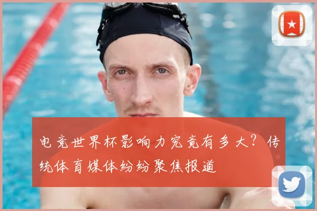 电竞世界杯影响力究竟有多大？传统体育媒体纷纷聚焦报道