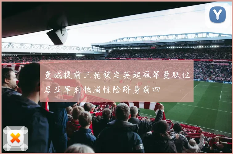 曼城提前三轮锁定英超冠军曼联位居亚军利物浦惊险跻身前四