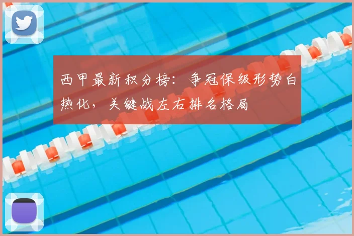 西甲最新积分榜:争冠保级形势白热化,关键战左右排名格局