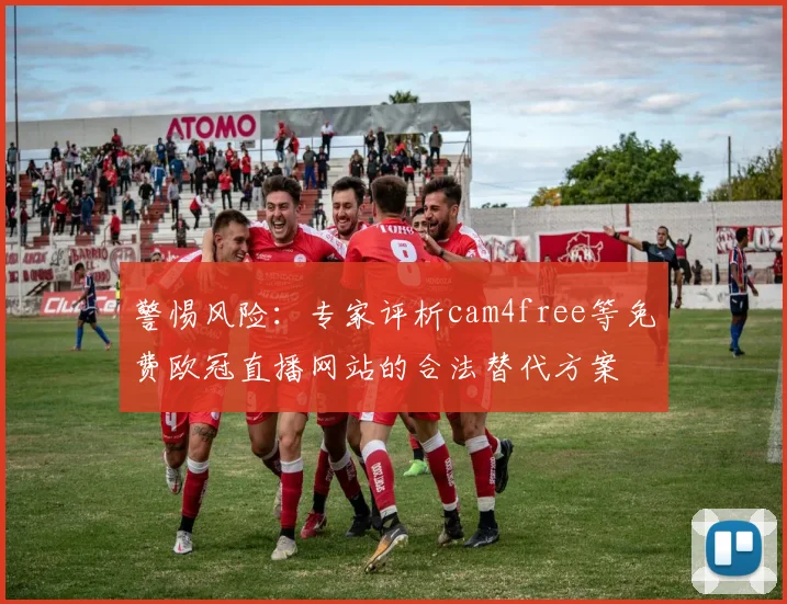警惕风险:专家评析cam4free等免费欧冠直播网站的合法替代方案