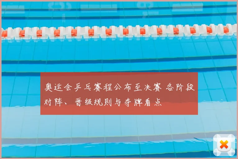 奥运会乒乓赛程公布至决赛 各阶段对阵、晋级规则与夺牌看点