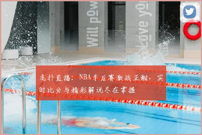 虎扑直播：NBA季后赛激战正酣，实时比分与精彩解说尽在掌握