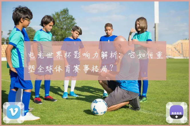 电竞世界杯影响力解析：它如何重塑全球体育赛事格局？