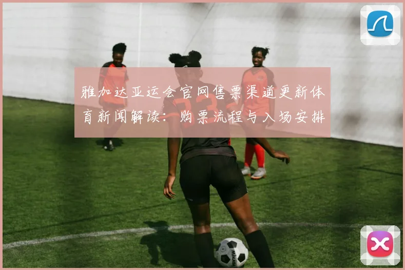 雅加达亚运会官网售票渠道更新体育新闻解读：购票流程与入场安排影响